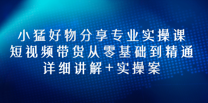 【副业项目3130期】小猛好物分享专业实操课，抖音短视频带货从入门到精通，详细讲解+实操案-千一副业