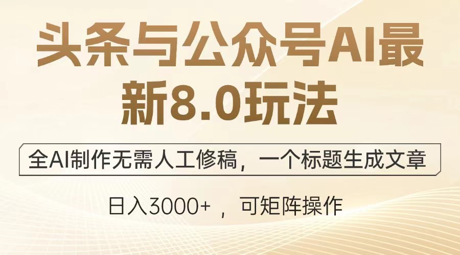 头条与公众号AI最新8.0玩法，全AI制作无需人工修稿，一个标题生成文章，日入3000+-千一副业