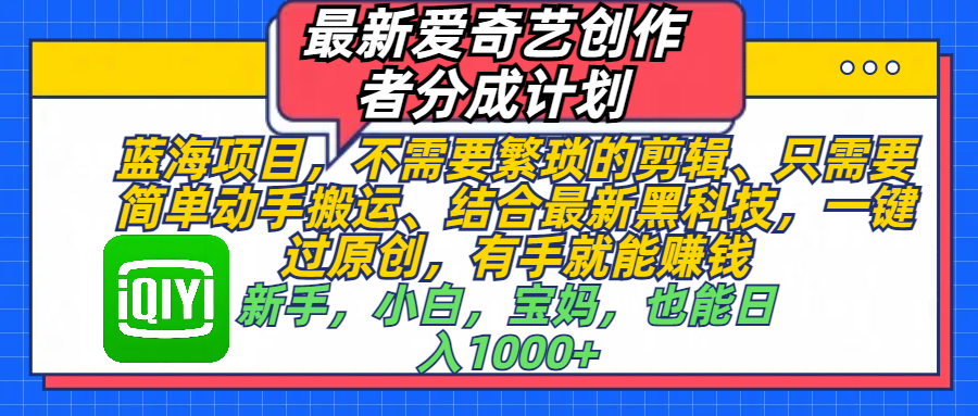 最新爱奇艺创作者分成计划，蓝海项目，不需要繁琐的剪辑、 只需要简单动手搬运、结合最新黑科技，一键过原创，有手就能赚钱，新手，小白，宝妈，也能日入1000+  手机也可操作-千一副业