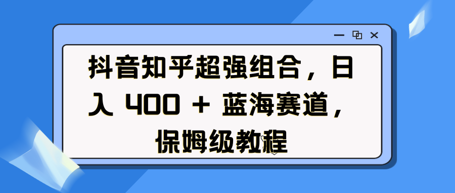 抖音知乎超强组合，日入 400 + 蓝海赛道，保姆级教程-千一副业