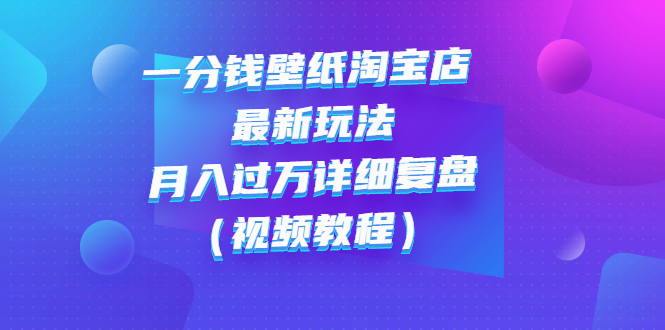 【副业项目3294期】一分钱壁纸淘宝店 最新玩法：月入过万详细复盘（淘宝卖一分钱一毛钱壁纸技巧教程）-千一副业