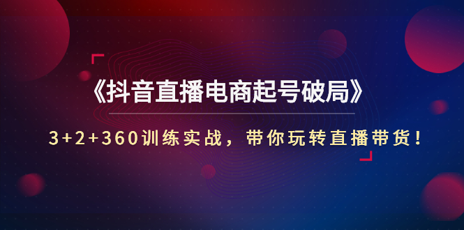 【副业项目3296期】3+2+360训练实战，带你玩转直播带货！（抖音直播新号怎么起号？）-千一副业