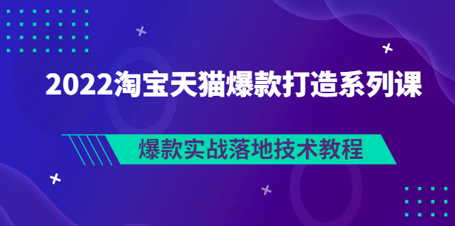 【副业项目3401期】2022淘宝天猫如何打造爆款打造系列课：爆款实战落地技术教程（价值1980元）-千一副业