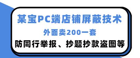 【副业项目3450期】某宝PC端店铺屏蔽技术：防同行举报、抄题抄款盗图等（淘宝盗图防举报防打假）-千一副业