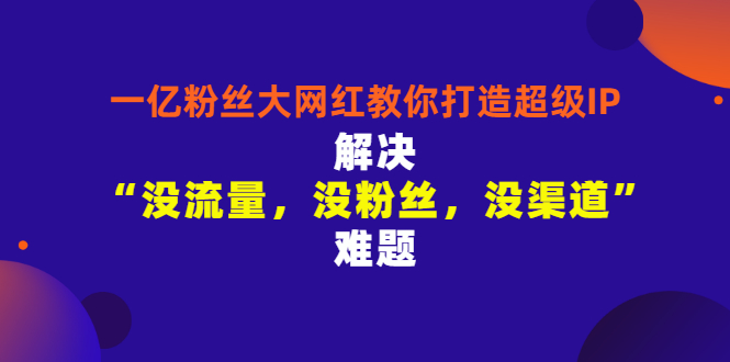 【副业项目3461期】一亿粉丝大网红教你打造超级IP：解决“没流量，没粉丝，没渠道”难题（没粉丝没流量怎么直播卖东西）-千一副业