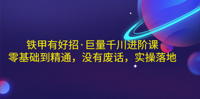 【副业项目3500期】铁甲有好招·巨量千川进阶课，零基础到精通（千川实战教程）-千一副业