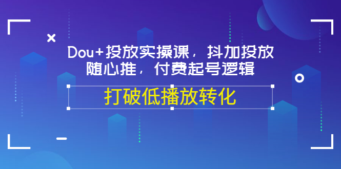 【副业项目3668期】怎么投dou+最有效：Dou+投放实操课，付费起号逻辑，打破低播放转化-千一副业