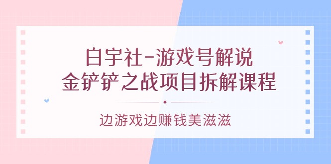 【副业项目3722期】游戏号解说实战教程：金铲铲之战项目拆解课程，怎样做游戏解说赚钱-千一副业