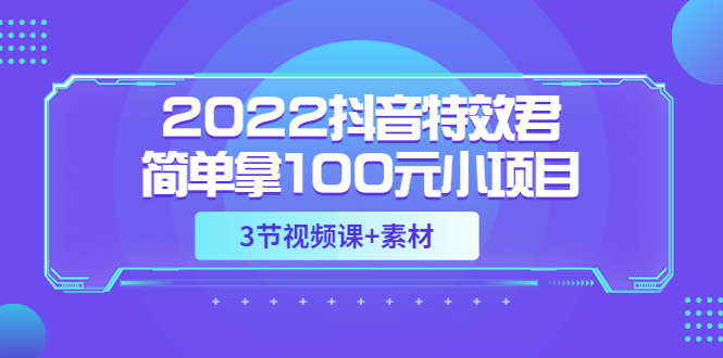 【副业项目3764期】2022抖音特效君简单拿100元小项目，可深耕赚更多（3节视频课+素材）-千一副业