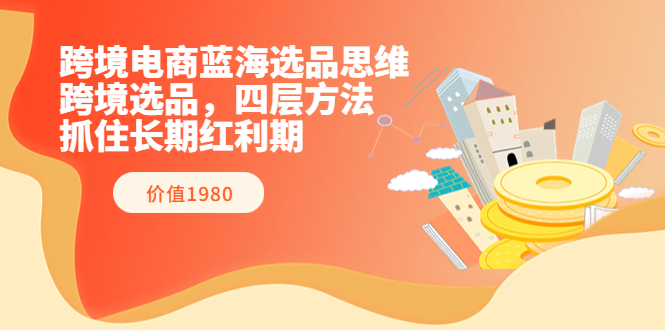 【副业项目3901期】跨境电商蓝海选品思维：跨境电商选品四层方法，抓住长期红利期（价值1980）-千一副业