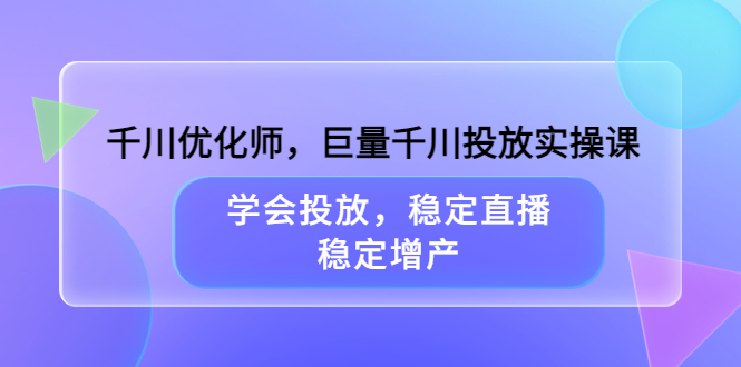 【副业项目3909期】千川优化师，巨量千川投放实操课：学会千川投放技巧，稳定增产-千一副业