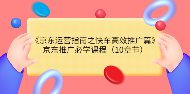 【副业项目3930期】京东运营指南之快车高效推广篇，京东推广必学课程（10章节）-千一副业