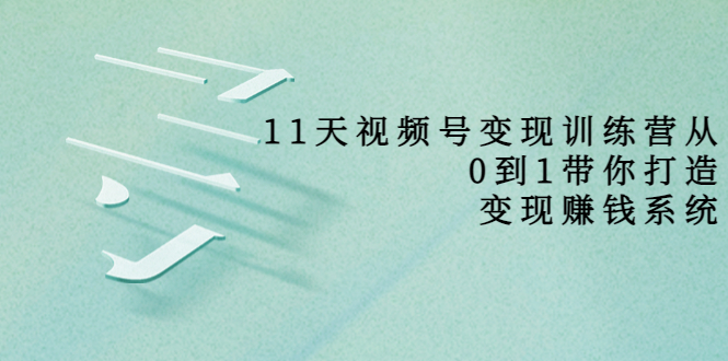 【副业项目4003期】11天视频号变现训练营，从0到1打造变现赚钱系统-千一副业