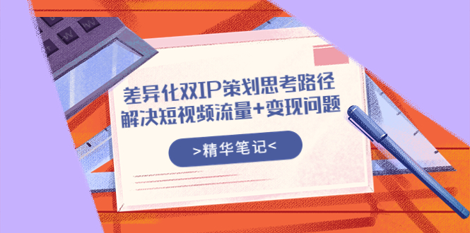 【副业项目4014期】差异化双IP策划思考路径，解决短视频流量+变现问题-千一副业