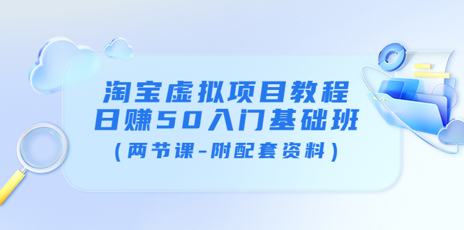 【副业项目4026期】淘宝虚拟项目教程：日赚50入门基础班（两节课-附配套资料）-千一副业