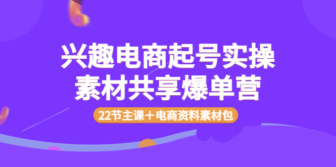 【副业项目4036期】兴趣电商起号实操素材共享爆单营（22节主课＋电商资料素材包）-千一副业