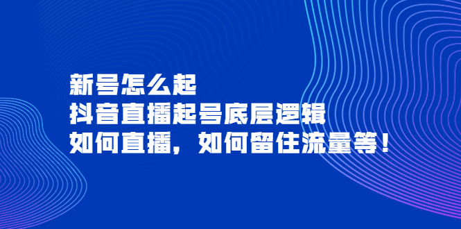 【副业项目4081期】抖音直播起号底层逻辑：新号怎么起，如何直播，如何留住流量等-千一副业