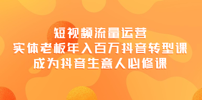 【副业项目4118期】短视频流量运营，实体老板年入百万-抖音转型课，成为抖音生意人的必修课-千一副业