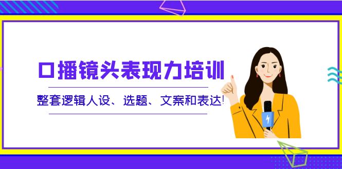 【副业项目4138期】口播镜头表现力培训：整套逻辑人设、选题、文案和表达-千一副业