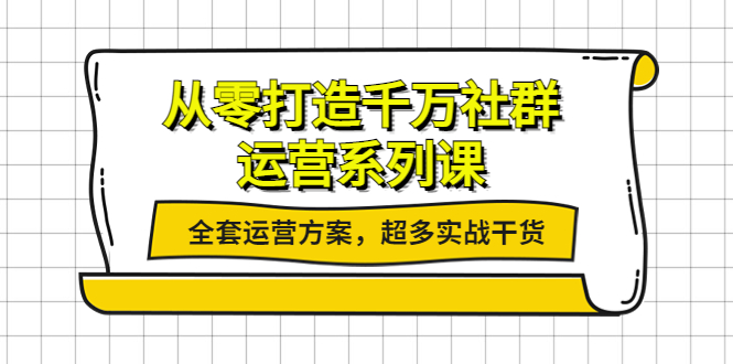 【副业项目4249期】从零打造千万社群-运营系列课：全套运营方案，超多实战干货-千一副业