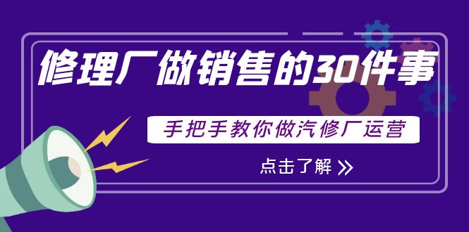 【副业项目4264期】修理厂做销售的30件事，手把手教你做汽修厂运营-千一副业