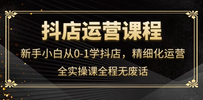 【副业项目4319期】抖店运营实操课：新手小白从0-1学抖店，精细化运营-千一副业