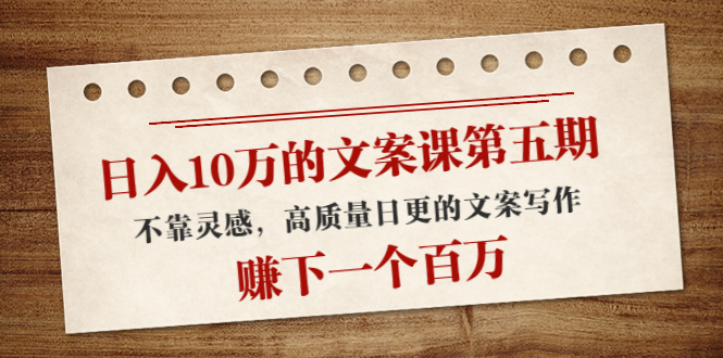 【副业项目4322期】日入10万的文案课第五期， 不靠灵感，高质量日更的文案写作，赚下一个百万-千一副业