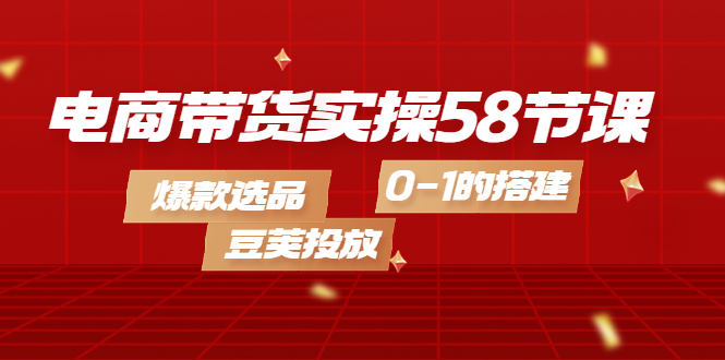 【副业项目4337期】电商带货实操58节课，爆款选品，豆荚投放，0-1的搭建-千一副业