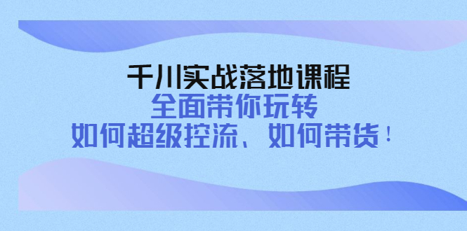 【副业项目4389期】千川实战落地课程：全面带你玩转 如何超级控流、如何带货-千一副业