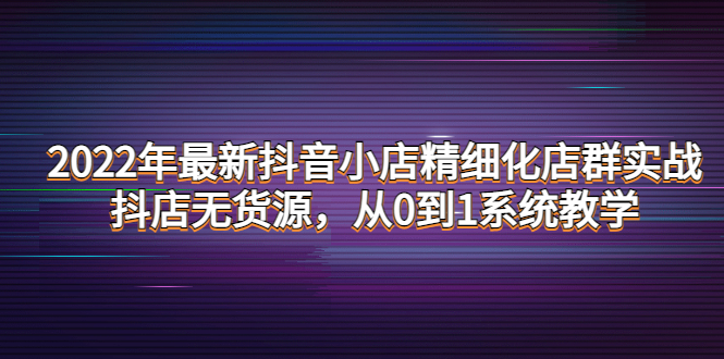 【副业项目4417期】2022年最新抖音小店精细化店群实战，抖店无货源，从0到1系统教学-千一副业