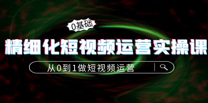 【副业项目4421期】精细化短视频运营实操课，从0到1做短视频运营：算法篇+定位篇+内容篇-千一副业