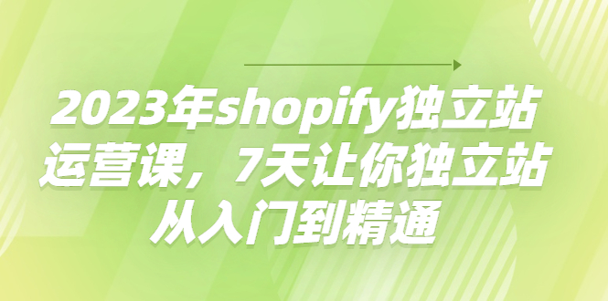 【副业项目4521期】2023年shopify独立站运营课，7天让你独立站从入门到精通-千一副业