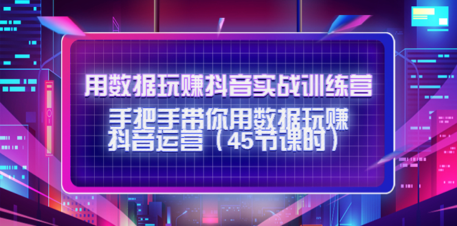 【副业项目4560期】用数据玩赚抖音实战训练营：手把手带你用数据玩赚抖音运营（45节课时）-千一副业