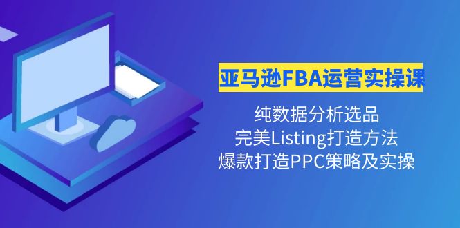 【副业项目4456期】亚马逊FBA运营实操课：纯数据分析选品+完美Listing打造+爆款打造PPC策略实操-千一副业