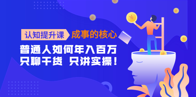 【副业项目4468期】认知提升课-成事的核心：普通人如何年入百万，只聊干货 只讲实操-千一副业