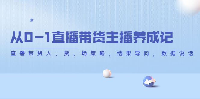 【副业项目4386期】从0-1直播带货主播养成记：直播带货人、货、场策略，结果导向，数据说话-千一副业