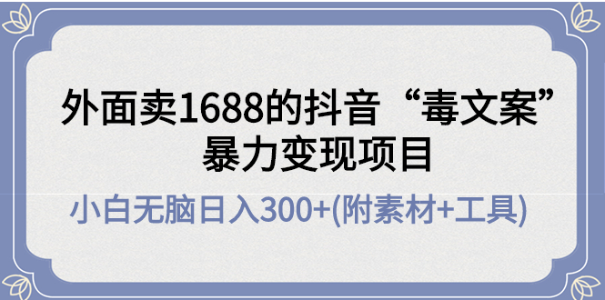 【副业项目4523期】外面卖1688抖音“毒文案”暴力变现项目 ，小白无脑日入300+(几十G素材+工具)-千一副业