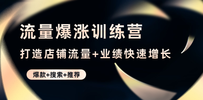 【副业项目4741期】流量爆涨训练营：打造店铺流量+业绩快速增长 (爆款+搜索+推荐)-千一副业