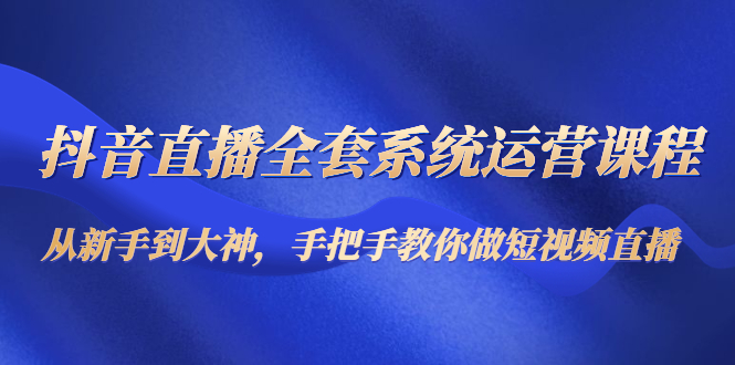 【副业项目4715期】抖音直播全套系统运营课程：从新手到大神，手把手教你做直播短视频-千一副业