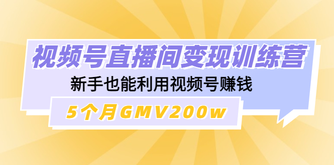 【副业项目4723期】视频号直播间变现训练营：新手也能利用视频号赚钱，5个月GMV200w-千一副业