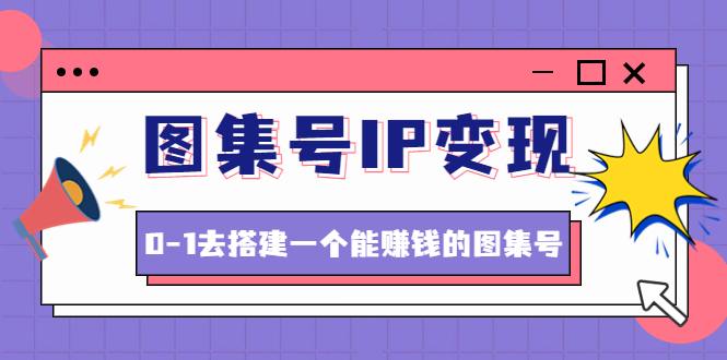 【副业项目4743期】图集号IP变现，0-1去搭建一个能赚钱的图集号（文档+资料+视频）无水印-千一副业