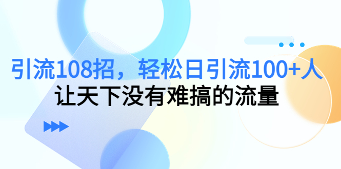 【副业项目4780期】引流108招，轻松日引流100+人，让天下没有难搞的流量-千一副业