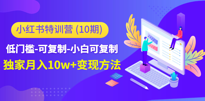 【副业项目4798期】小红书特训营（第10期）低门槛-可复制-小白可复制-独家月入10w+变现方法-千一副业