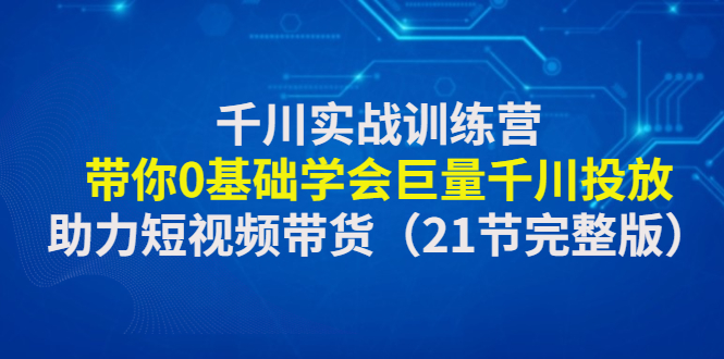 【副业项目4853期】千川实战训练营：带你0基础学会巨量千川投放，助力短视频带货-千一副业