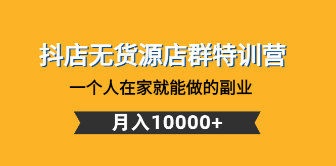 【副业项目4848期】抖店无货源店群特训营：一个人在家就能做的副业，月入10000+-千一副业