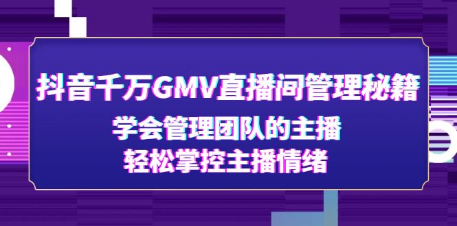 【副业项目4969期】抖音千万GMV直播间管理秘籍：学会管理团队的主播，轻松掌控主播情绪-千一副业