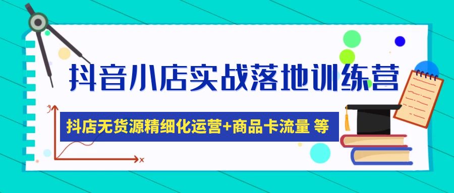 【副业项目5152期】抖音小店实战落地训练营：抖店无货源精细化运营，商品卡流量等等（22节）-千一副业