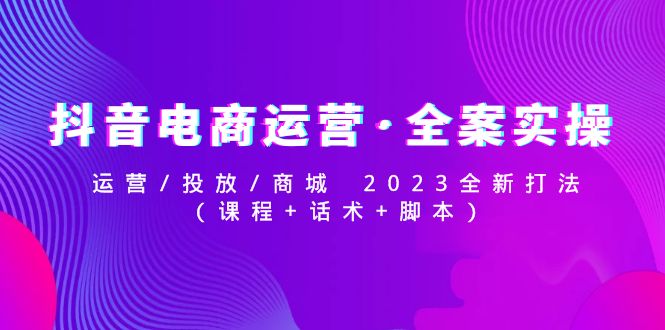 【副业项目5081期】抖音电商运营·全案实操：运营/投放/商城 2023全新打法(课程+话术+脚本)-千一副业