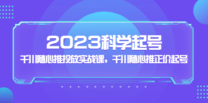 【副业项目5255期】2023科学起号，千川随心推投放实战课，千川随心推正价起号-千一副业