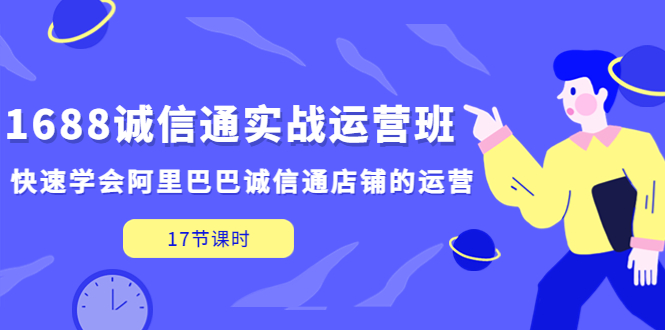 【副业项目5331期】1688诚信通实战运营班，快速学会阿里巴巴诚信通店铺的运营(17节课)-千一副业